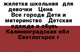 жилетка школьная  для девочки › Цена ­ 350 - Все города Дети и материнство » Детская одежда и обувь   . Калининградская обл.,Светлогорск г.